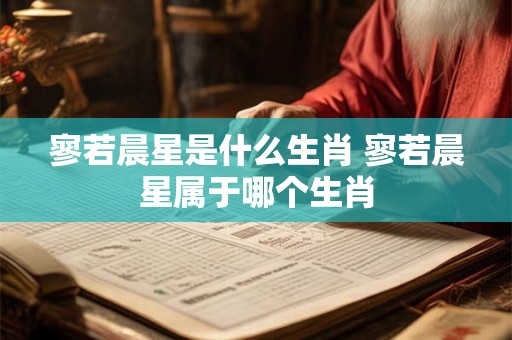 寥若晨星是什么生肖 寥若晨星属于哪个生肖 寥若晨星是什么生肖 寥若晨星属于哪个生肖