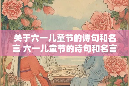 关于六一儿童节的诗句和名言 六一儿童节的诗句和名言有哪些 关于六一儿童节的诗句和名言 六一儿童节的诗句和名言有哪些