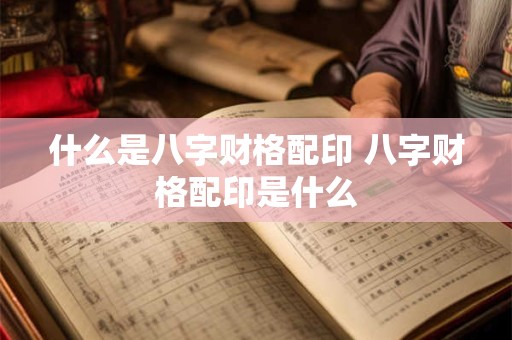 什么是八字财格配印 八字财格配印是什么