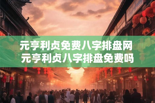 元亨利贞免费八字排盘网 元亨利贞八字排盘免费吗 元亨利贞免费八字排盘网 元亨利贞八字排盘免费吗