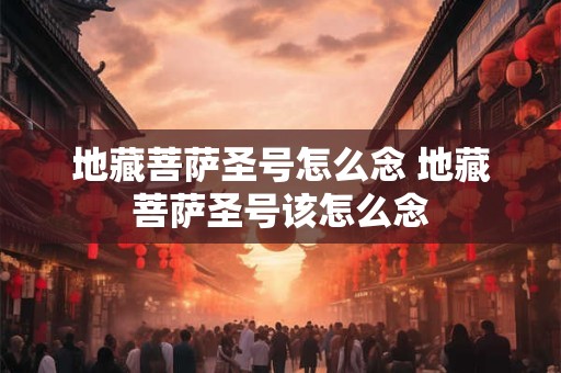 地藏菩萨圣号怎么念 地藏菩萨圣号该怎么念 地藏菩萨圣号怎么念 地藏菩萨圣号该怎么念