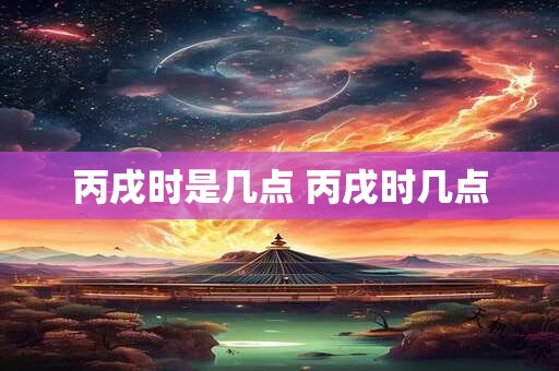 丙戌时是几点 丙戌时几点