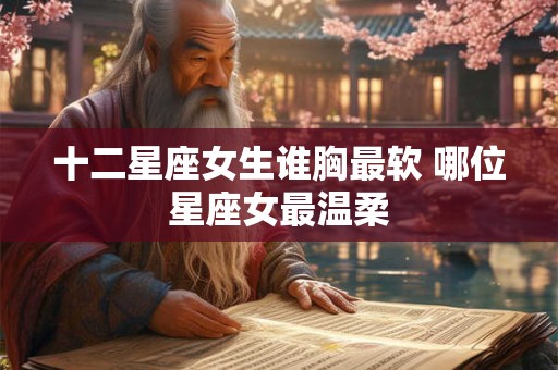 十二星座女生谁胸最软 哪位星座女最温柔 十二星座女生谁胸最软 哪位星座女最温柔