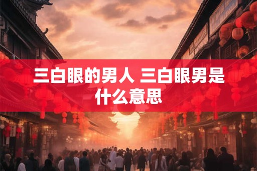 三白眼的男人 三白眼男是什么意思 三白眼的男人 三白眼男是什么意思