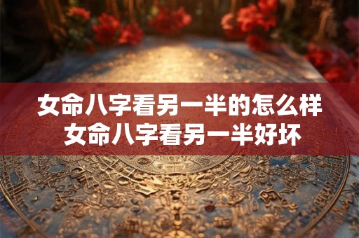 女命八字看另一半的怎么样 女命八字看另一半好坏