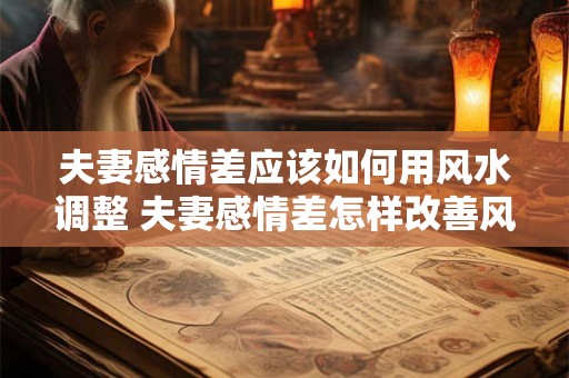 夫妻感情差应该如何用风水调整 夫妻感情差怎样改善风水