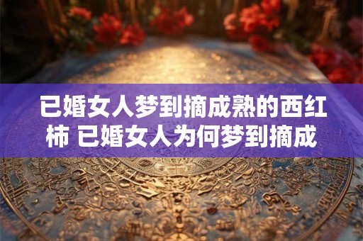 已婚女人梦到摘成熟的西红柿 已婚女人为何梦到摘成熟的西红柿