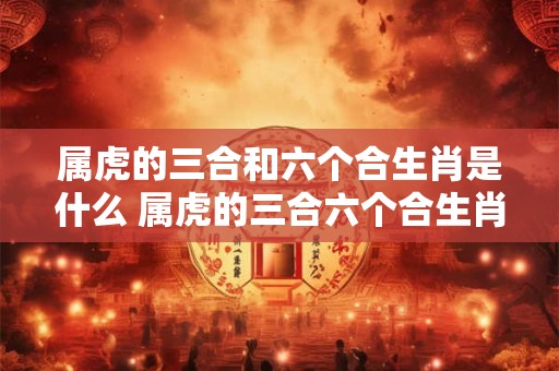 属虎的三合和六个合生肖是什么 属虎的三合六个合生肖是什么