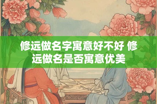 修远做名字寓意好不好 修远做名是否寓意优美