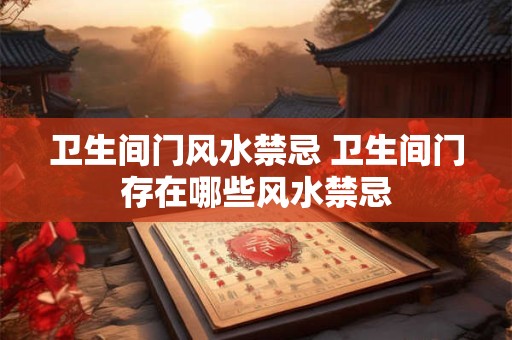 卫生间门风水禁忌 卫生间门存在哪些风水禁忌 卫生间门风水禁忌 卫生间门存在哪些风水禁忌