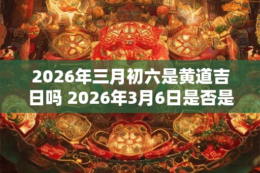2026年三月初六是黄道吉日吗 2026年3月6日是否是黄道吉日