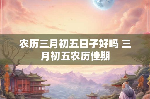 农历三月初五日子好吗 三月初五农历佳期