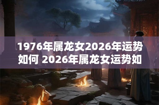 1976年属龙女2026年运势如何 2026年属龙女运势如何 1976年属龙女2026年运势如何 2026年属龙女运势如何