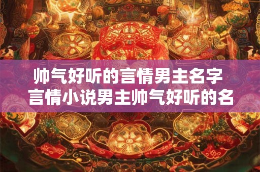 帅气好听的言情男主名字 言情小说男主帅气好听的名字是什么