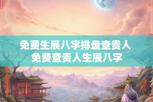 免费生辰八字排盘查贵人 免费查贵人生辰八字