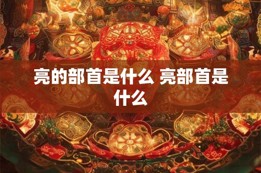 亮的部首是什么 亮部首是什么