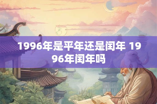 1996年是平年还是闰年 1996年闰年吗