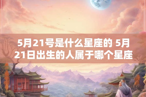 5月21号是什么星座的 5月21日出生的人属于哪个星座