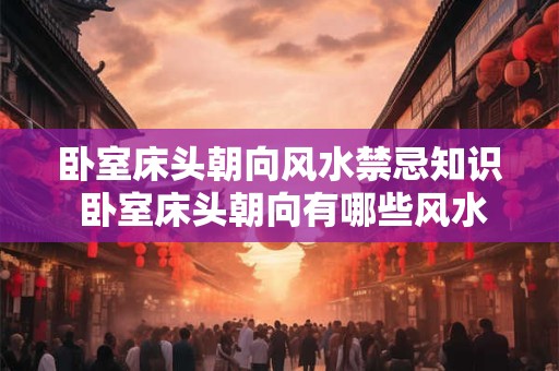 卧室床头朝向风水禁忌知识 卧室床头朝向有哪些风水禁忌