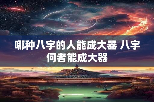 哪种八字的人能成大器 八字何者能成大器 哪种八字的人能成大器 八字何者能成大器