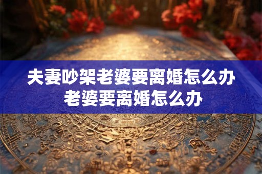 夫妻吵架老婆要离婚怎么办 老婆要离婚怎么办