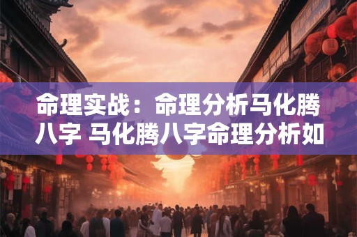 命理实战:命理分析马化腾八字 马化腾八字命理分析如何 命理实战:命理分析马化腾八字 马化腾八字命理分析如何