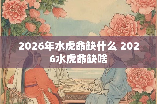 2026年水虎命缺什么 2026水虎命缺啥 2026年水虎命缺什么 2026水虎命缺啥