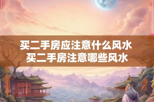 买二手房应注意什么风水 买二手房注意哪些风水 买二手房应注意什么风水 买二手房注意哪些风水