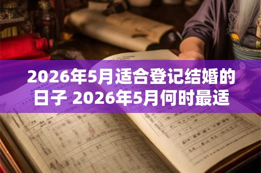 2026年5月适合登记结婚的日子 2026年5月何时最适合结婚 2026年5月适合登记结婚的日子 2026年5月何时最适合结婚