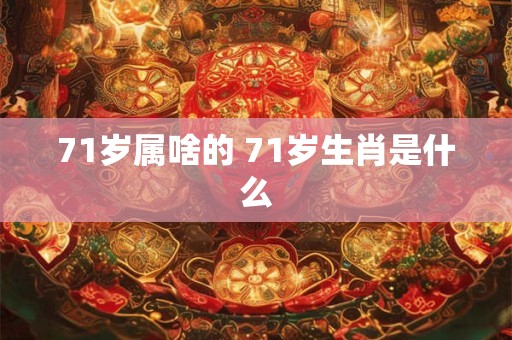 71岁属啥的 71岁生肖是什么 71岁属啥的 71岁生肖是什么