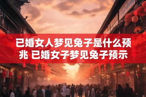 已婚女人梦见兔子是什么预兆 已婚女子梦见兔子预示什么 已婚女人梦见兔子是什么预兆 已婚女子梦见兔子预示什么