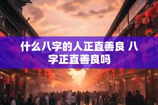 什么八字的人正直善良 八字正直善良吗 什么八字的人正直善良 八字正直善良吗