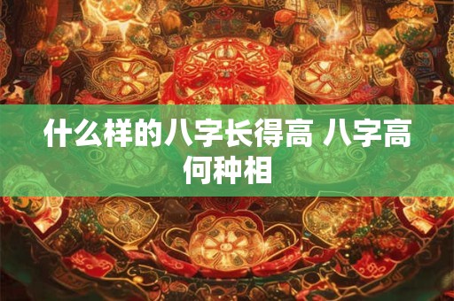 什么样的八字长得高 八字高何种相