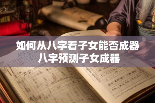 如何从八字看子女能否成器 八字预测子女成器