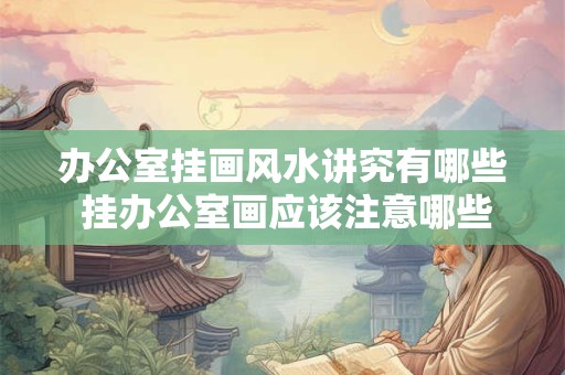 办公室挂画风水讲究有哪些 挂办公室画应该注意哪些风水讲究