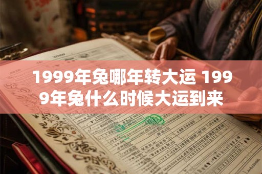 1999年兔哪年转大运 1999年兔什么时候大运到来