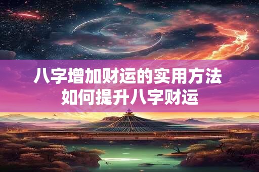 八字增加财运的实用方法 如何提升八字财运