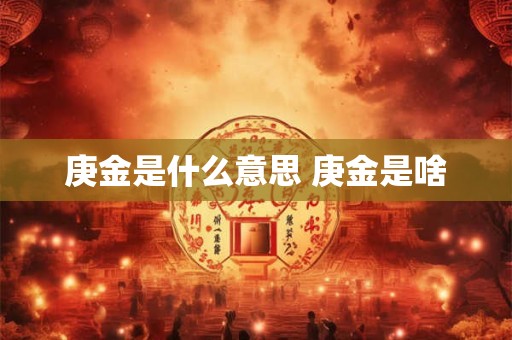 庚金是什么意思 庚金是啥 庚金是什么意思 庚金是啥