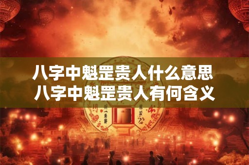 八字中魁罡贵人什么意思 八字中魁罡贵人有何含义