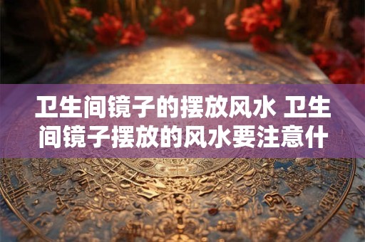 卫生间镜子的摆放风水 卫生间镜子摆放的风水要注意什么