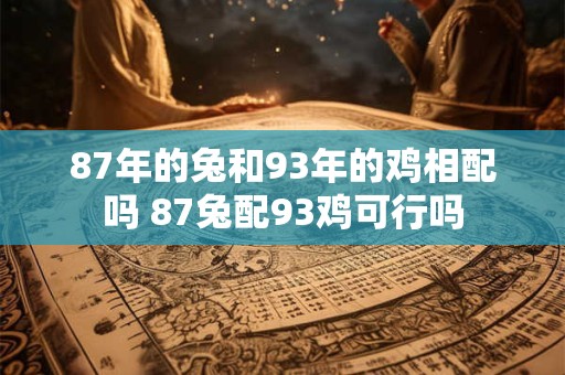 87年的兔和93年的鸡相配吗 87兔配93鸡可行吗 87年的兔和93年的鸡相配吗 87兔配93鸡可行吗