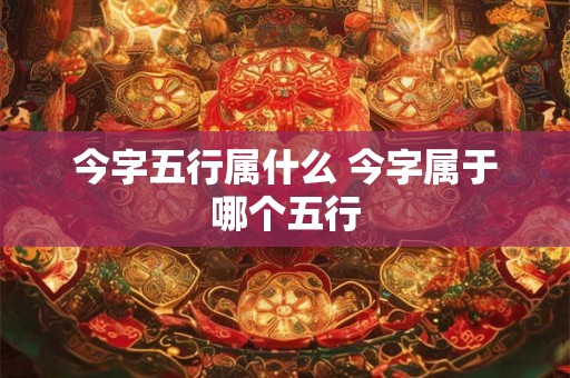 今字五行属什么 今字属于哪个五行 今字五行属什么 今字属于哪个五行