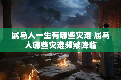 属马人一生有哪些灾难 属马人哪些灾难频繁降临