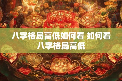 八字格局高低如何看 如何看八字格局高低