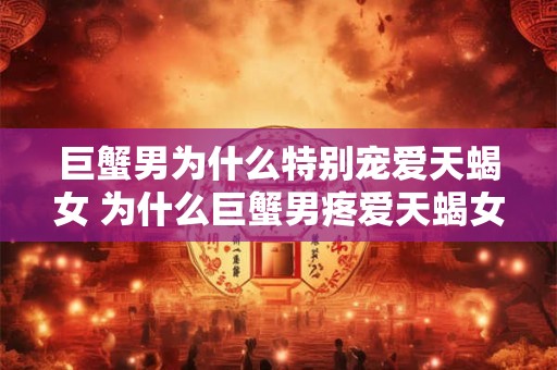 巨蟹男为什么特别宠爱天蝎女 为什么巨蟹男疼爱天蝎女