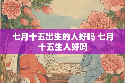 七月十五出生的人好吗 七月十五生人好吗