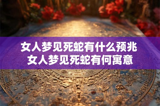 女人梦见死蛇有什么预兆 女人梦见死蛇有何寓意 女人梦见死蛇有什么预兆 女人梦见死蛇有何寓意