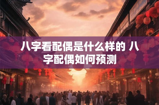 八字看配偶是什么样的 八字配偶如何预测 八字看配偶是什么样的 八字配偶如何预测