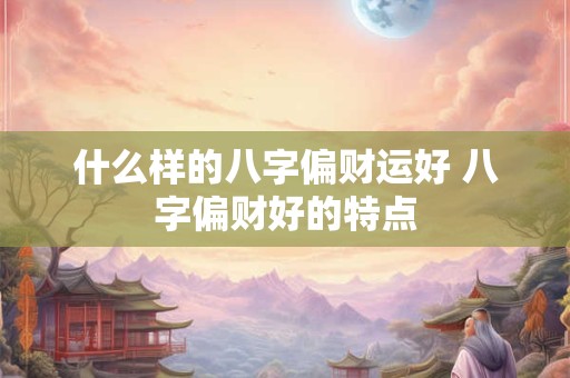 什么样的八字偏财运好 八字偏财好的特点