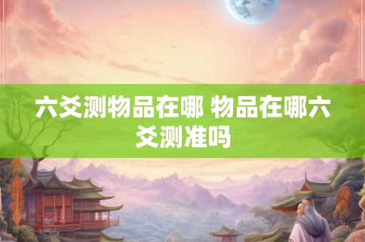六爻测物品在哪 物品在哪六爻测准吗